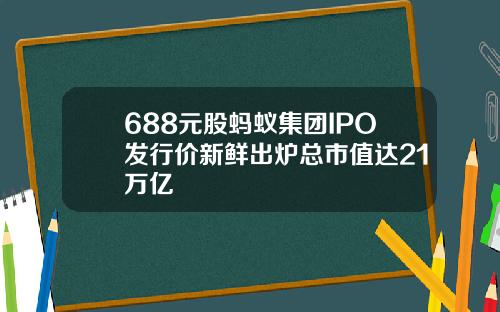 688元股蚂蚁集团IPO发行价新鲜出炉总市值达21万亿