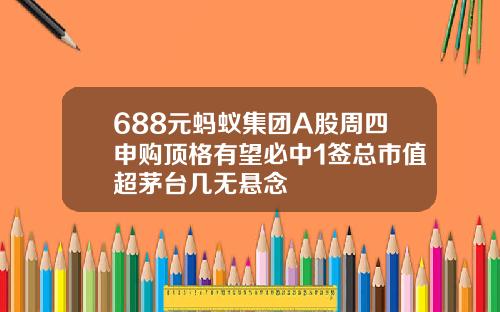 688元蚂蚁集团A股周四申购顶格有望必中1签总市值超茅台几无悬念