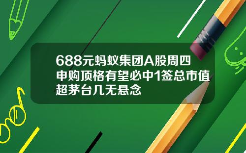688元蚂蚁集团A股周四申购顶格有望必中1签总市值超茅台几无悬念