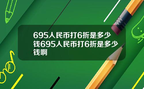 695人民币打6折是多少钱695人民币打6折是多少钱啊