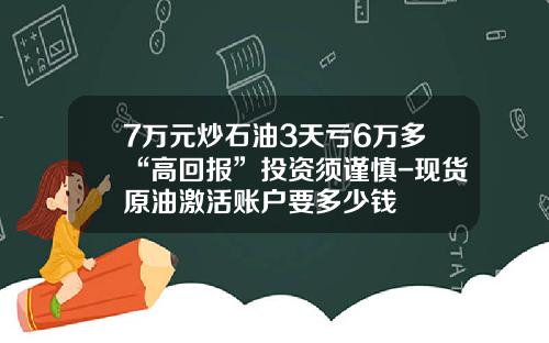 7万元炒石油3天亏6万多“高回报”投资须谨慎-现货原油激活账户要多少钱
