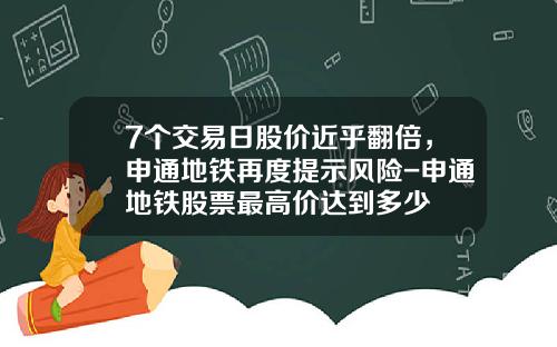 7个交易日股价近乎翻倍，申通地铁再度提示风险-申通地铁股票最高价达到多少