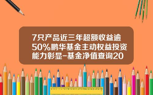 7只产品近三年超额收益逾50%鹏华基金主动权益投资能力彰显-基金净值查询206007