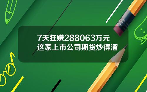 7天狂赚288063万元这家上市公司期货炒得溜