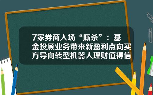 7家券商入场“厮杀”：基金投顾业务带来新盈利点向买方导向转型机器人理财值得信任吗-云投顾是做股票资讯吗