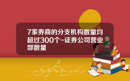 7家券商的分支机构数量均超过300个-证券公司营业部数量