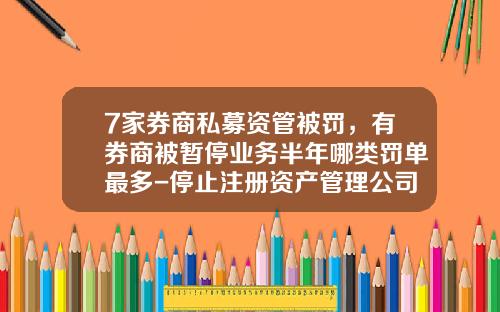 7家券商私募资管被罚，有券商被暂停业务半年哪类罚单最多-停止注册资产管理公司