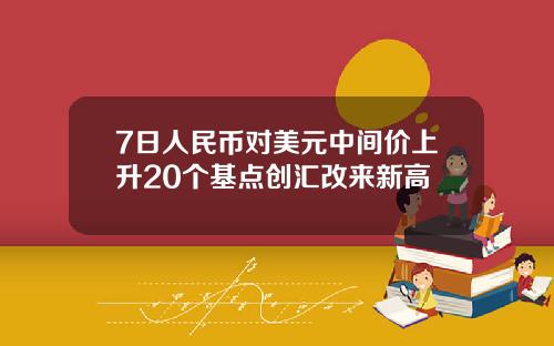7日人民币对美元中间价上升20个基点创汇改来新高