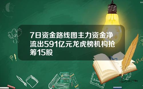 7日资金路线图主力资金净流出591亿元龙虎榜机构抢筹15股