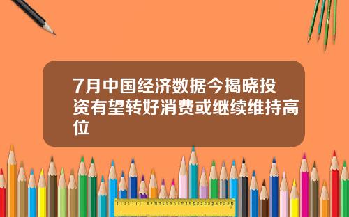 7月中国经济数据今揭晓投资有望转好消费或继续维持高位