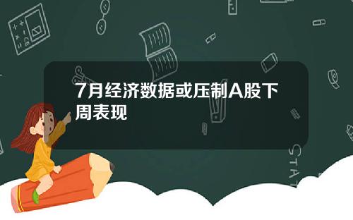 7月经济数据或压制A股下周表现