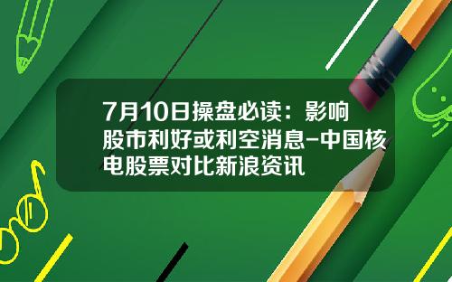 7月10日操盘必读：影响股市利好或利空消息-中国核电股票对比新浪资讯