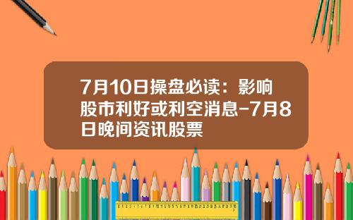 7月10日操盘必读：影响股市利好或利空消息-7月8日晚间资讯股票