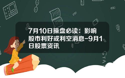 7月10日操盘必读：影响股市利好或利空消息-9月1日股票资讯