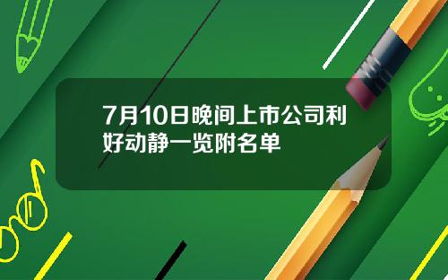 7月10日晚间上市公司利好动静一览附名单