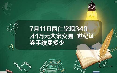 7月11日同仁堂现340.41万元大宗交易-世纪证券手续费多少