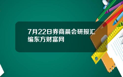 7月22日券商晨会研报汇编东方财富网