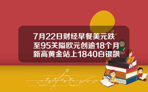 7月22日财经早餐美元跌至95关隘欧元创逾18个月新高黄金站上1840白银飙升7