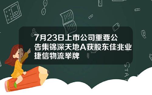 7月23日上市公司重要公告集锦深天地A获股东佳兆业捷信物流举牌