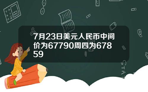 7月23日美元人民币中间价为67790周四为67859