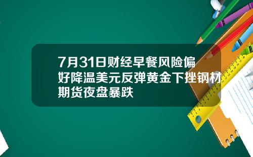7月31日财经早餐风险偏好降温美元反弹黄金下挫钢材期货夜盘暴跌