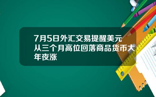 7月5日外汇交易提醒美元从三个月高位回落商品货币大年夜涨