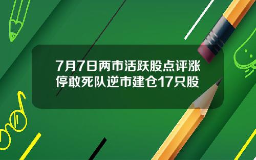 7月7日两市活跃股点评涨停敢死队逆市建仓17只股