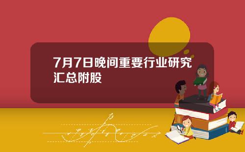 7月7日晚间重要行业研究汇总附股