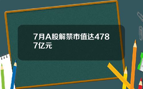 7月A股解禁市值达4787亿元