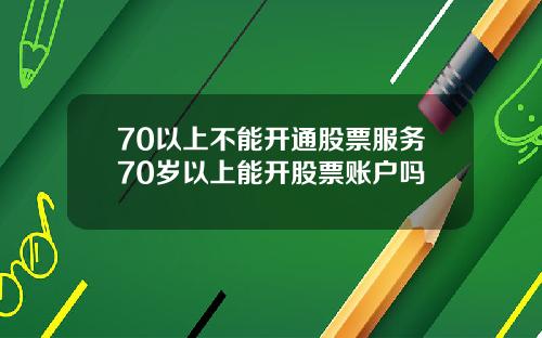 70以上不能开通股票服务70岁以上能开股票账户吗