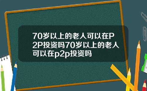 70岁以上的老人可以在P2P投资吗70岁以上的老人可以在p2p投资吗