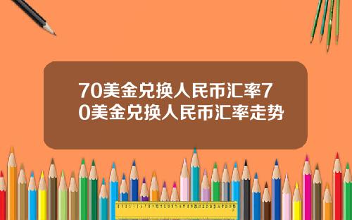 70美金兑换人民币汇率70美金兑换人民币汇率走势