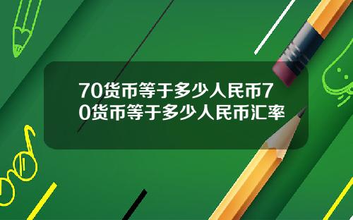 70货币等于多少人民币70货币等于多少人民币汇率