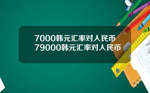 7000韩元汇率对人民币79000韩元汇率对人民币