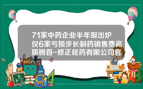 71家中药企业半年报出炉仅6家亏损步长制药销售费高居榜首-修正昆药有限公司官网