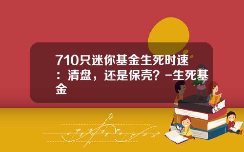 710只迷你基金生死时速：清盘，还是保壳？-生死基金