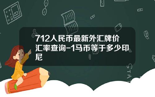 712人民币最新外汇牌价汇率查询-1马币等于多少印尼