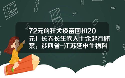 72元的狂犬疫苗回扣20元！长春长生卷入十余起行贿案，涉四省-江苏延申生物科技股份有限公司