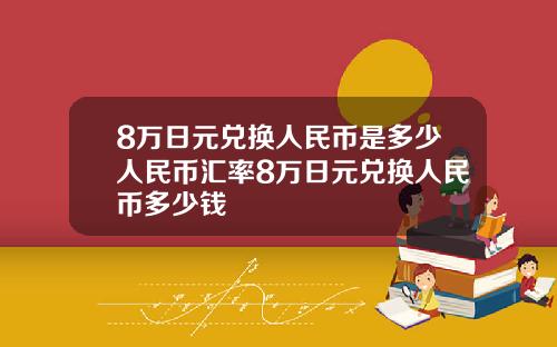 8万日元兑换人民币是多少人民币汇率8万日元兑换人民币多少钱