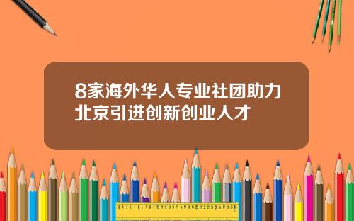 8家海外华人专业社团助力北京引进创新创业人才