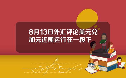 8月13日外汇评论美元兑加元近期运行在一段下