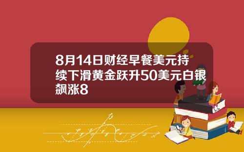 8月14日财经早餐美元持续下滑黄金跃升50美元白银飙涨8