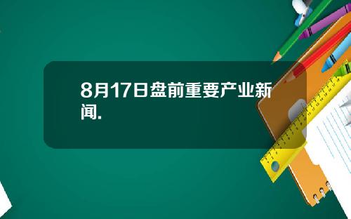 8月17日盘前重要产业新闻.