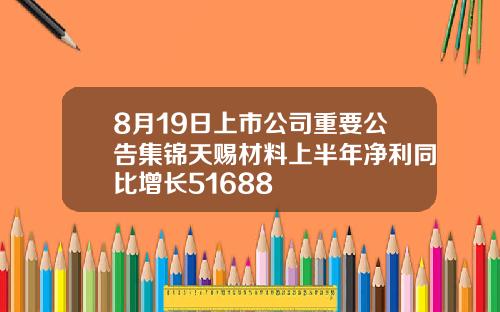 8月19日上市公司重要公告集锦天赐材料上半年净利同比增长51688