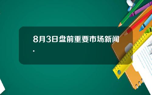 8月3日盘前重要市场新闻.