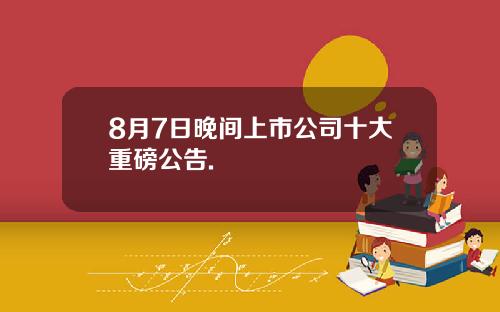 8月7日晚间上市公司十大重磅公告.