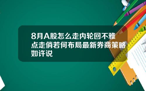 8月A股怎么走内轮回不雅点走俏若何布局最新券商策略如许说