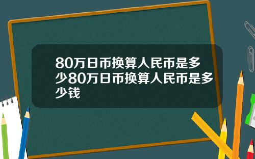 80万日币换算人民币是多少80万日币换算人民币是多少钱
