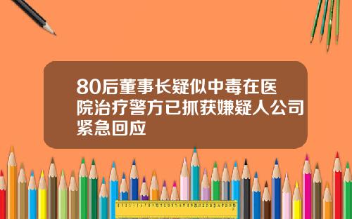 80后董事长疑似中毒在医院治疗警方已抓获嫌疑人公司紧急回应