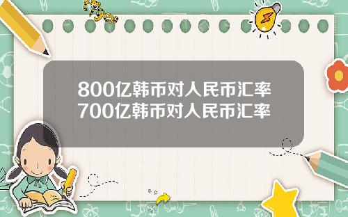 800亿韩币对人民币汇率700亿韩币对人民币汇率